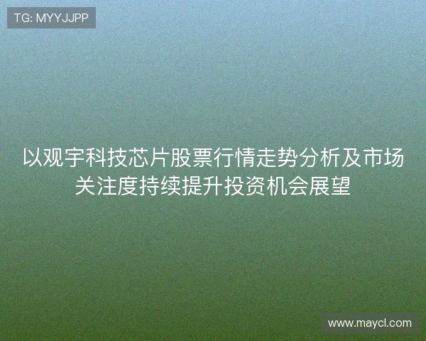 以观宇科技芯片股票行情走势分析及市场关注度持续提升投资机会展望