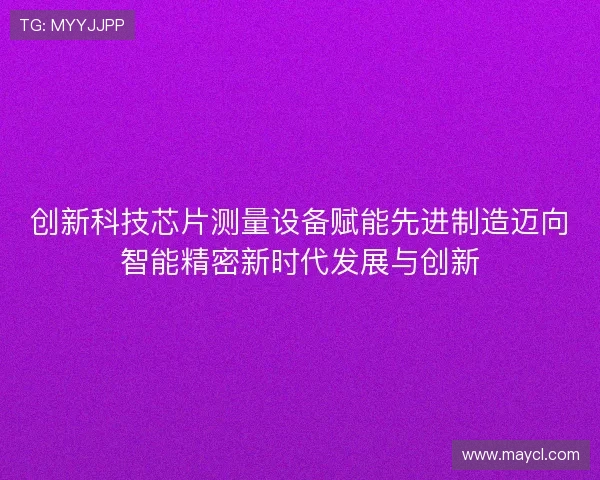 创新科技芯片测量设备赋能先进制造迈向智能精密新时代发展与创新