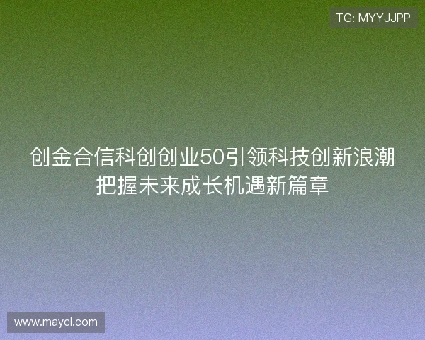 创金合信科创创业50引领科技创新浪潮把握未来成长机遇新篇章